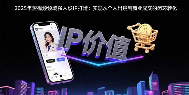 （15599期）2025年短视频领域人设IP打造：实现从个人出镜到商业成交的闭环转化-玩备项目资源网
