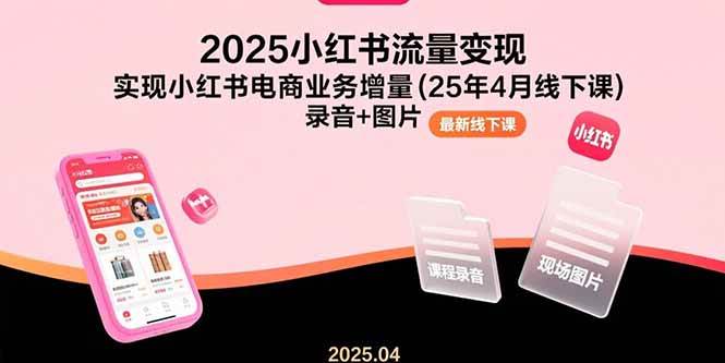 （15601期）2025小红书流量变现，实现小红书电商业务增量(25年4月线下课)录音+图片-玩备项目资源网