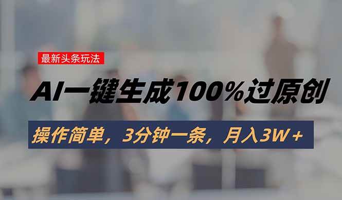 （15605期）头条最新玩法，AI一键生成100%过原创，操作简单，3分钟一条，月入3W＋-玩备项目资源网