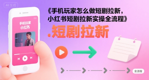 手机玩家怎么做短剧拉新，小红书短剧拉新实操全流程-玩备项目资源网