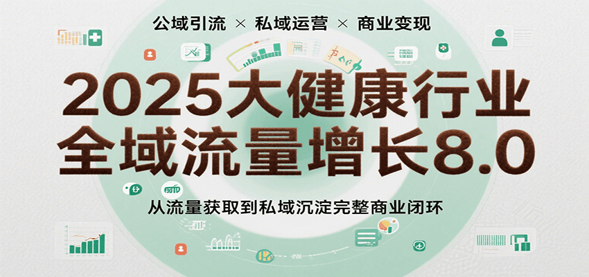 2025大健康行业全域流量增长8.0，从流量获取到私域沉淀完整商业闭环-玩备项目资源网