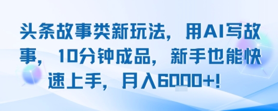 头条故事类新玩法，用AI写故事，10分钟成品，新手也能快速上手，月入6k+-玩备项目资源网