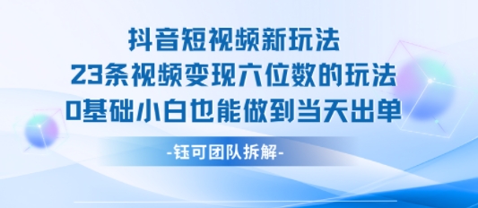 抖音短视频新玩法，23条视频变现六位数，0基础小白也能做到当天出单-玩备项目资源网