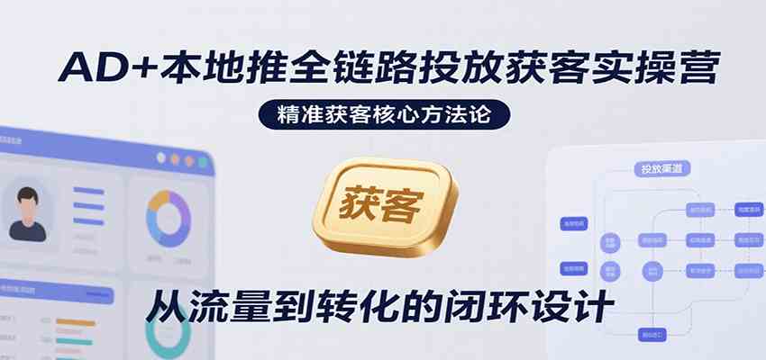 AD+本地推全链路投放获客实操营，快速掌握精准获客技巧，当天投放当天转化高效营销-玩备项目资源网