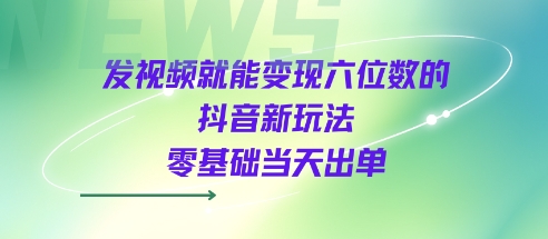 发视频就能变现六位数的抖音新玩法，0基础当天出单-玩备项目资源网