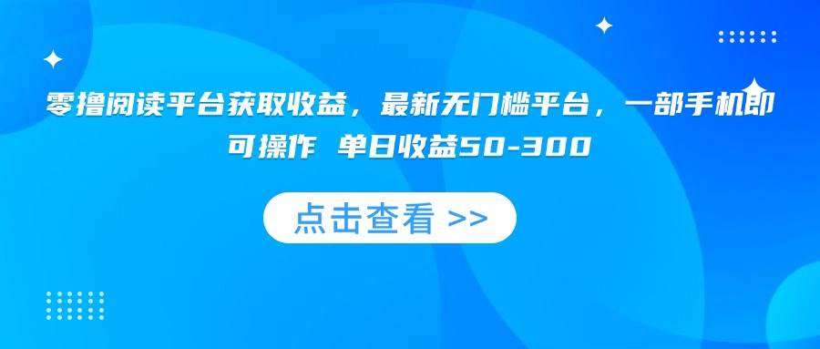 （15652期）零撸阅读平台获取收益，最新无门槛平台，一部手机即可操作 单日收益50-300-玩备项目资源网