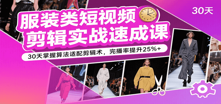 服装类短视频剪辑实战速成课，30天掌握算法适配剪辑术，完播率提升25%+-玩备项目资源网