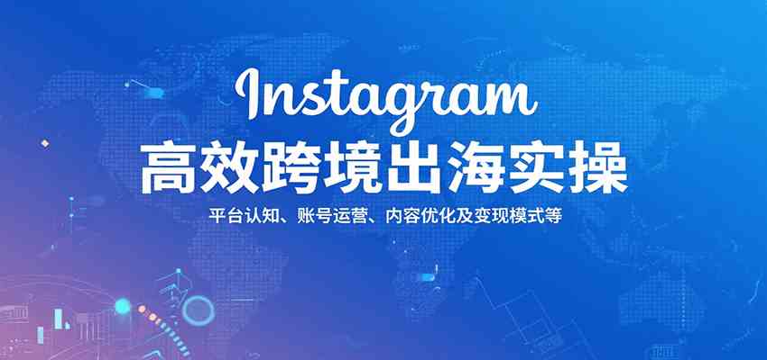 Instagram高效跨境出海实操：平台认知、账号运营、内容优化及变现模式等-玩备项目资源网