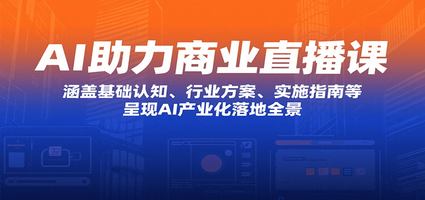 AI助力商业直播课：涵盖基础认知、行业方案、实施指南等，呈现AI产业化落地全景-玩备项目资源网