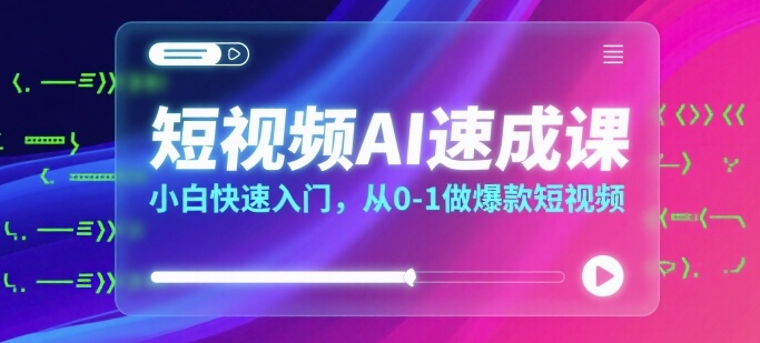 短视频AI速成课，小白快速入门，从0-1做爆款短视频-玩备项目资源网