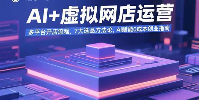 （15692期）AI+虚拟网店运营：多平台开店流程，7大选品方法论，AI赋能0成本创业指南-玩备项目资源网