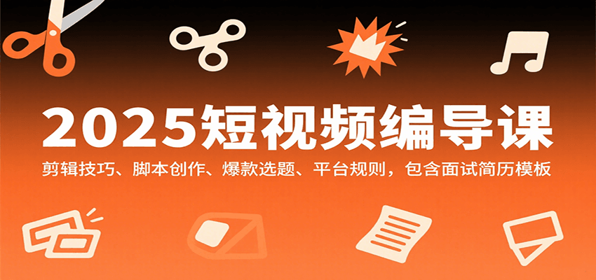 2025短视频编导课，剪辑技巧、脚本创作、爆款选题、平台规则，包含面试简历模板-玩备项目资源网