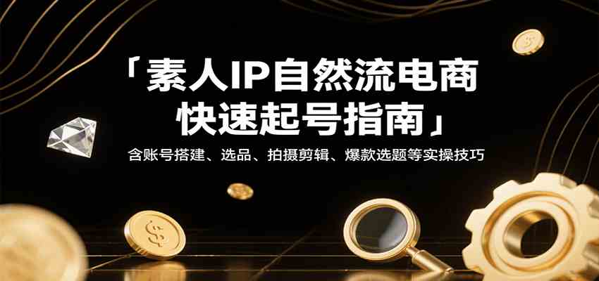 素人IP自然流电商快速起号指南，含账号搭建、选品、拍摄剪辑、爆款选题等实操技巧-玩备项目资源网