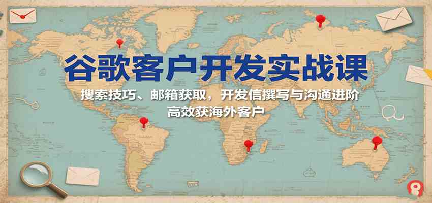 谷歌客户开发实战课：搜索技巧、邮箱获取，开发信撰写与沟通进阶，高效获海外客户-玩备项目资源网