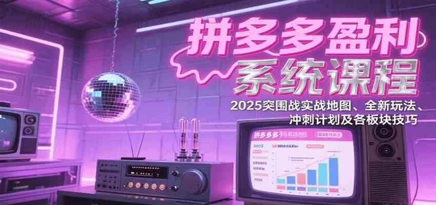 拼多多盈利系统课：2025突围战实战地图、全新玩法、冲刺计划及各板块技巧（更新8月）-玩备项目资源网