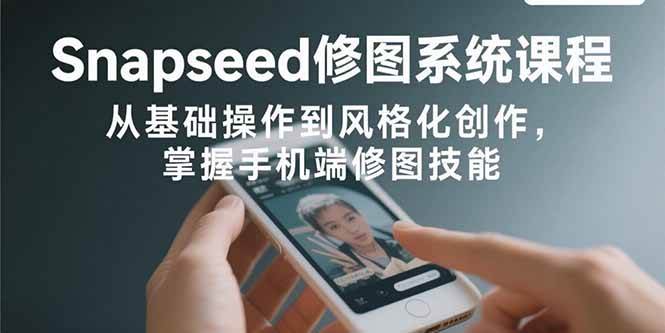 （15732期）Snapseed修图系统课程：从基础操作到风格化创作，掌握手机端修图技能-玩备项目资源网