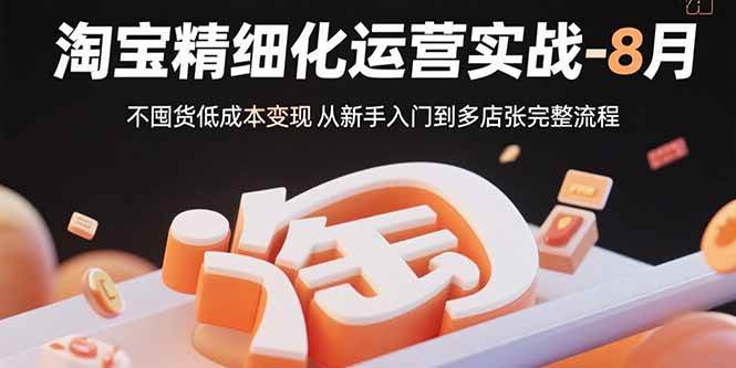 （15739期）淘宝精细化运营实战-8月：不囤货低成本变现 从新手入门到多店扩张完整流程-玩备项目资源网