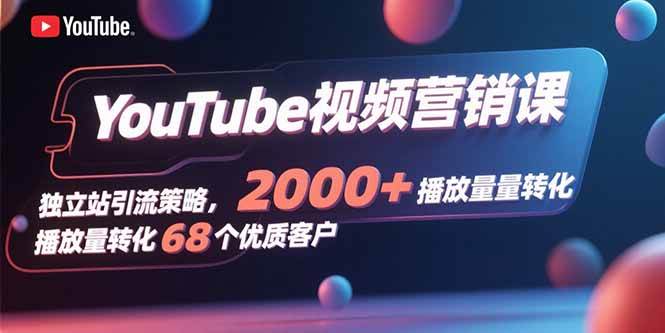 （15740期）YouTube视频营销课，独立站引流策略，2000+播放量转化68个优质客户-玩备项目资源网