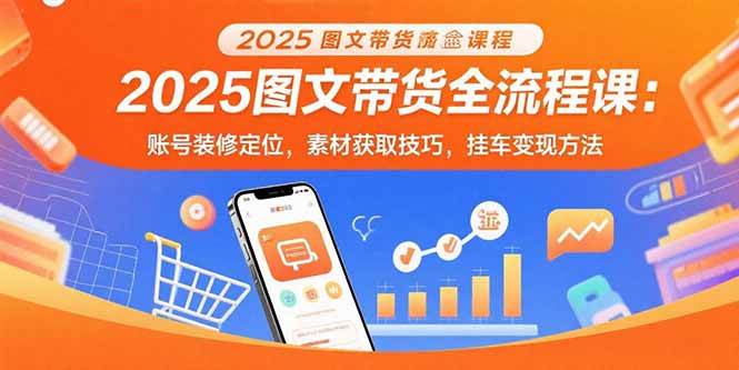 （15716期）2025图文带货全流程课：账号装修定位，素材获取技巧，挂车变现方法-玩备项目资源网