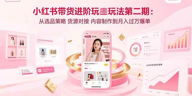 （15719期）小红书带货进阶玩法第二期：从选品策略 货源对接 内容制作到月入过万爆单-玩备项目资源网