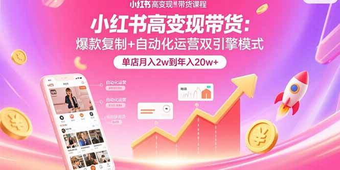 （15720期）小红书高变现带货：爆款复制+自动化运营双引擎模式  单店月入2w到年入20w+-玩备项目资源网