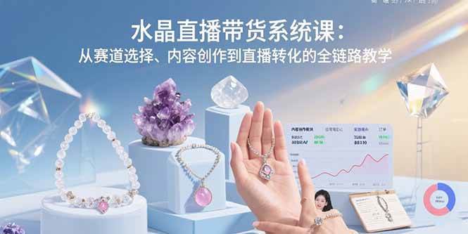 （15721期）水晶直播带货系统课：从赛道选择、内容创作到直播转化的全链路教学-玩备项目资源网