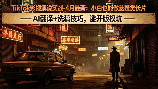 （18277期）TikTok影视解说实战-4月最新：小白也能做悬疑类长片，AI翻译+洗稿技巧，避开版权坑-玩备项目资源网