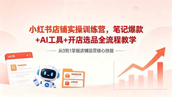 （18515期）小红书店铺实操训练营，笔记爆款+AI工具+开店选品全流程教学-玩备项目资源网