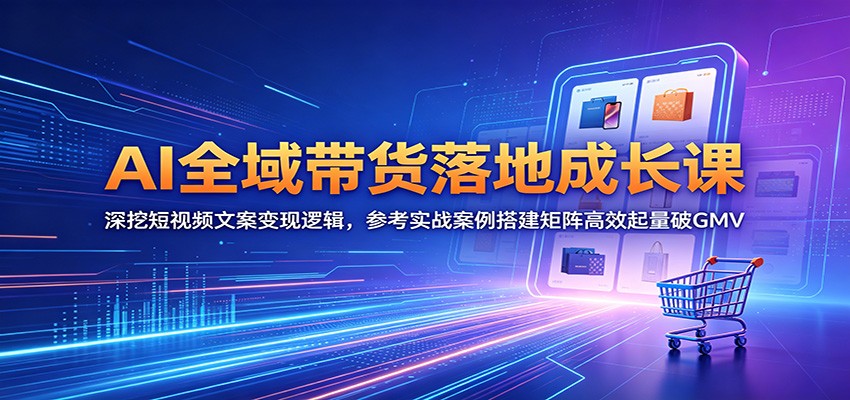 AI全域带货落地成长课:深挖短视频文案变现逻辑,参考实战案例搭建矩阵高效起量破GMV-玩备项目资源网