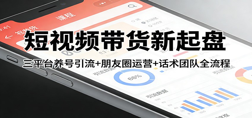 短视频带货新起盘:三平台养号引流+朋友圈运营+话术团队全流程-玩备项目资源网