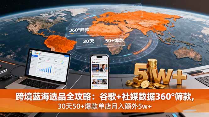（16106期）跨境蓝海选品全攻略：谷歌+社媒数据360°筛款,30天50+爆款单店月入额外5w+-玩备项目资源网
