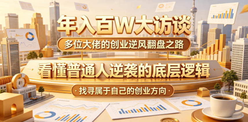 年入百W大访谈，多位大佬的创业逆风翻盘之路，看懂普通人逆袭的底层逻辑，找寻属于自己的创业方向-玩备项目资源网