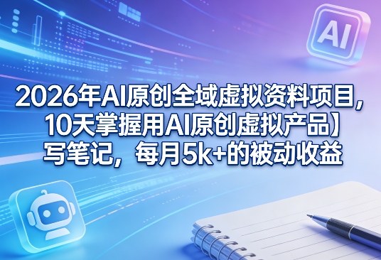 2026年AI原创全域虚拟资料项目,10天掌握用AI原创虚拟产品+写笔记,每月5k+的被动收益-玩备项目资源网