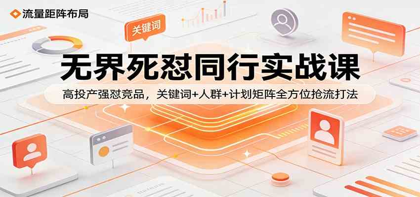 无界死怼同行实战课:高投产强怼竞品,关键词+人群+计划矩阵全方位抢流打法-玩备项目资源网