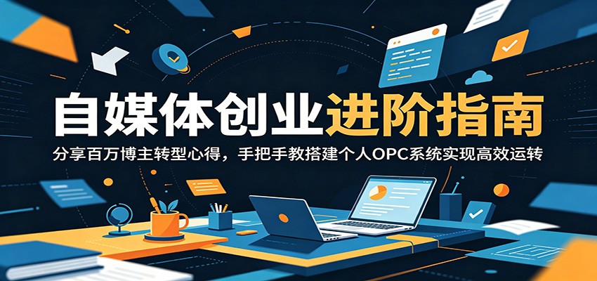 自媒体创业进阶指南：分享百万博主转型心得，手把手教搭建个人OPC系统实现高效运转-玩备项目资源网