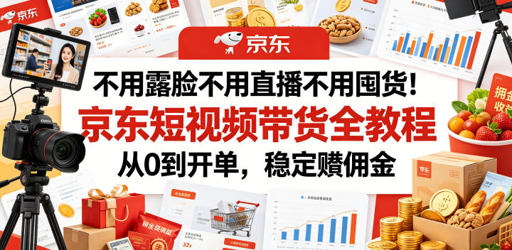 不用露脸不用直播不用囤货!京东短视频带货全教程,从0到开单,稳定賺佣金-玩备项目资源网