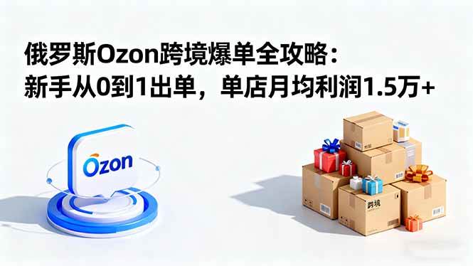 （16274期）俄罗斯Ozon跨境爆单全攻略：新手从0到1出单，单店月均利润1.5万+-玩备项目资源网