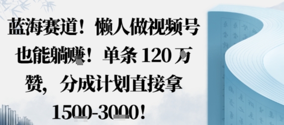 蓝海赛道，懒人做视频号也能躺挣，单条120W赞，分成计划直接拿1.5k，不用拍不用剪-玩备项目资源网