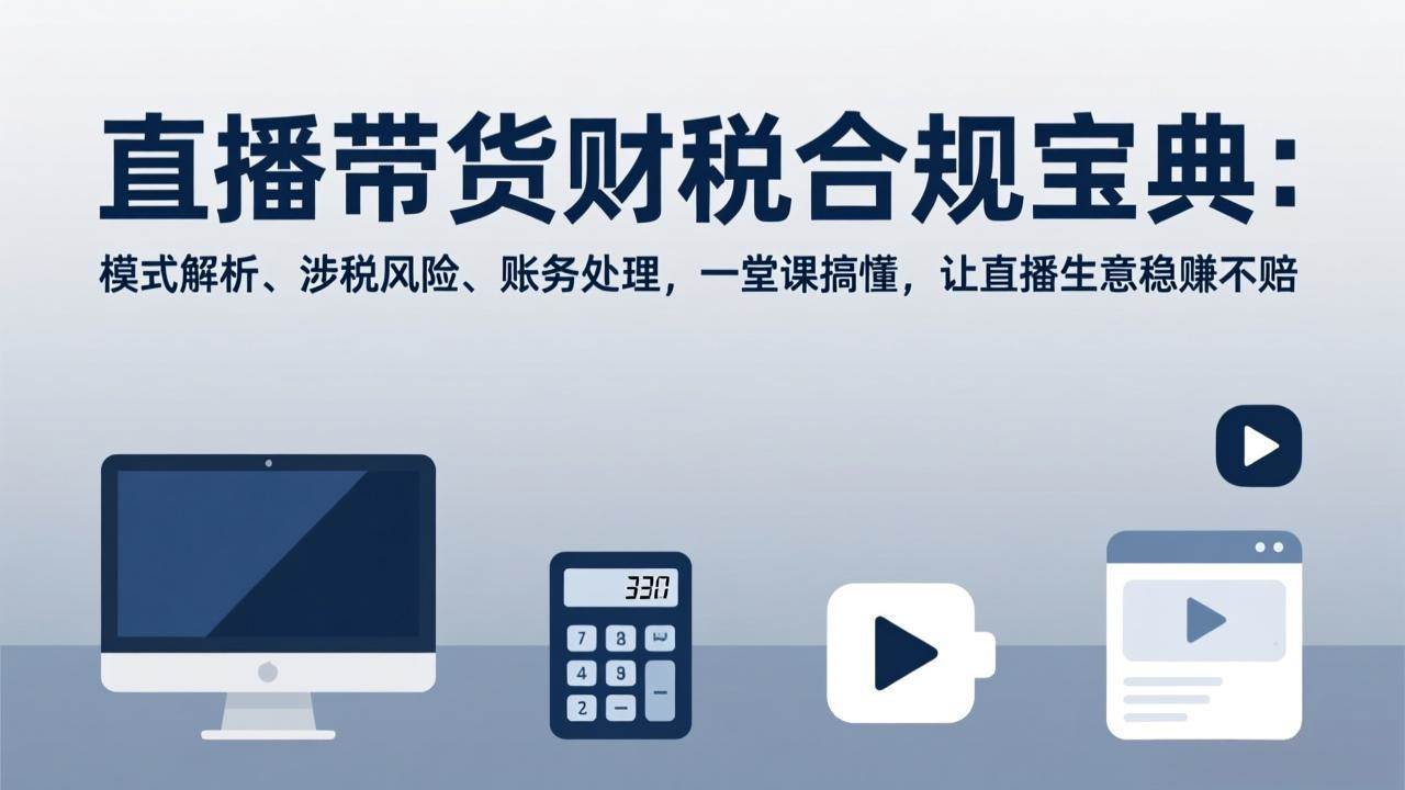 (17354期)直播带货财税合规宝典:模式解析、涉税风险、账务处理,一堂课搞懂,让直播生意稳赚不赔-玩备项目资源网