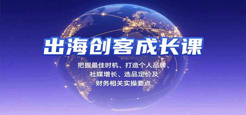 出海创客成长课，把握最佳时机、打造个人品牌、社媒增长、选品定价及财务相关实操要点-玩备项目资源网