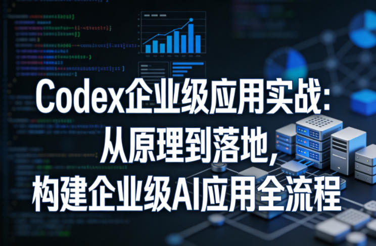 Codex企业级应用实战:从原理到落地,构建企业级AI应用全流程-玩备项目资源网