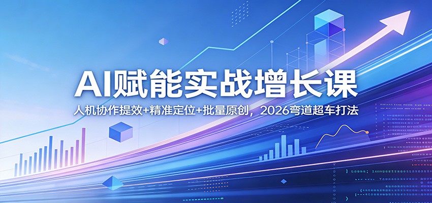 AI赋能实战增长课：人机协作提效+精准定位+批量原创，2026弯道超车打法-玩备项目资源网