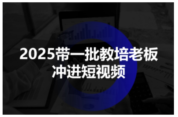 2025带一批教培老板冲进短视频，全方位助力教培人掌握短视频招生技能-玩备项目资源网