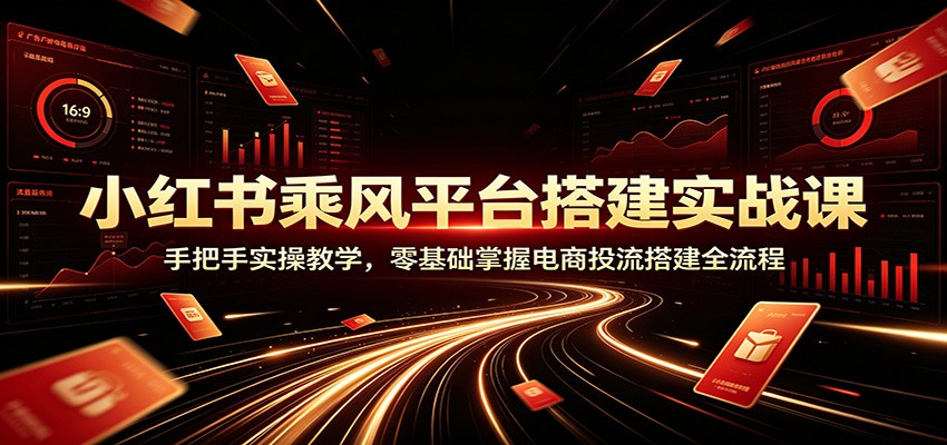 小红书乘风平台搭建实战课:手把手实操教学,零基础掌握电商投流搭建全流程-玩备项目资源网