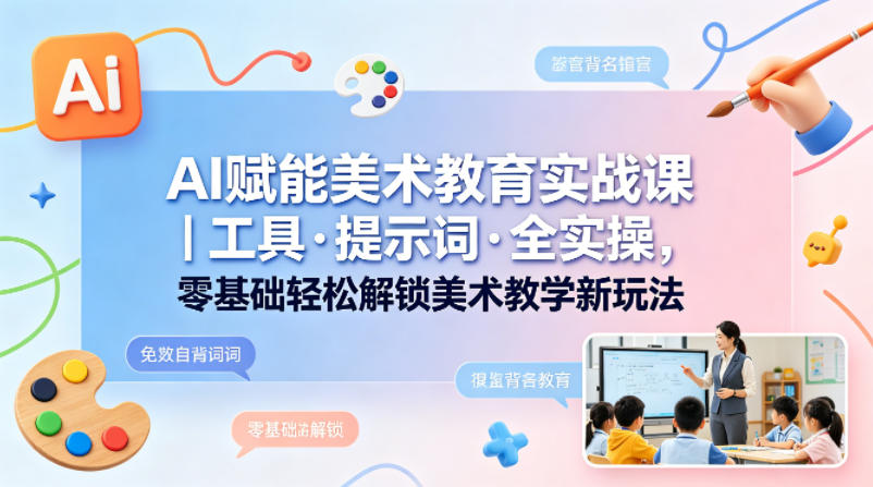 AI赋能美术教育实战课｜工具·提示词·全实操，零基础轻松解锁美术教学新玩法-玩备项目资源网