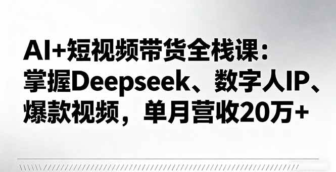 （16180期）AI+短视频带货全栈课：掌握Deepseek、数字人IP、爆款视频，单月营收20万+-玩备项目资源网