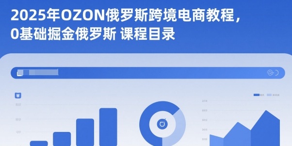 2025年OZON俄罗斯跨境电商教程，0基础掘金俄罗斯-玩备项目资源网