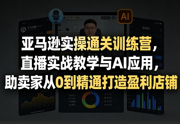 亚马逊实操通关训练营，直播实战教学与AI应用，助卖家从0到精通打造盈利店铺（更新3月）-玩备项目资源网
