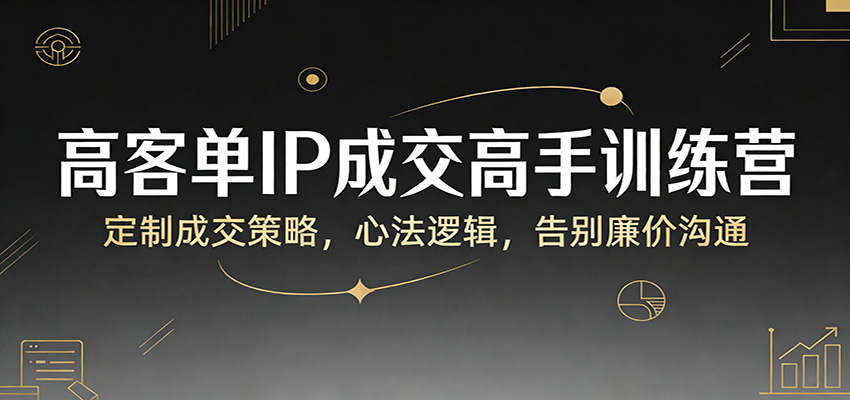 高客单IP成交高手训练营：定制成交策略，心法逻辑，告别廉价沟通-玩备项目资源网