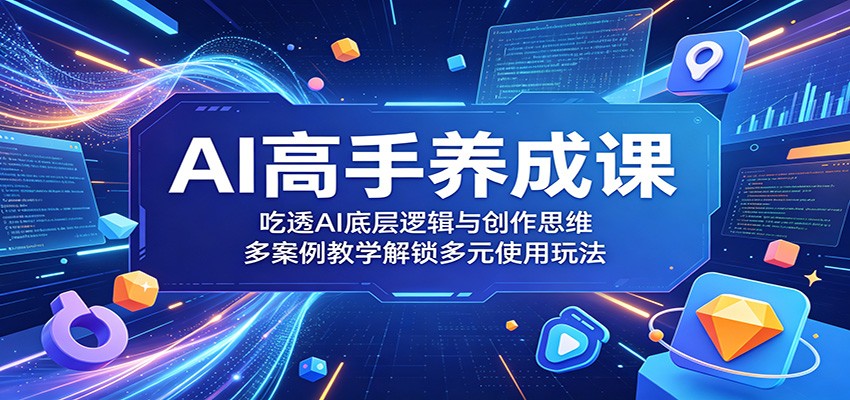 AI高手养成课:吃透AI底层逻辑与创作思维,多案例教学解锁多元使用玩法-玩备项目资源网